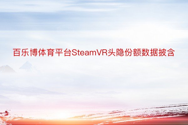 百乐博体育平台SteamVR头隐份额数据披含