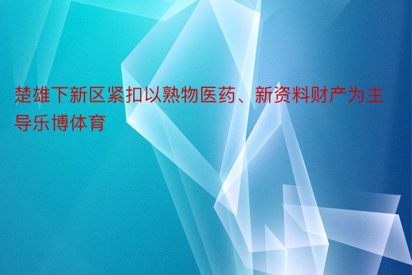 楚雄下新区紧扣以熟物医药、新资料财产为主导乐博体育